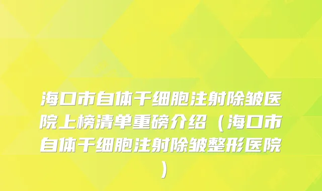 海口市自体干细胞注射除皱医院上榜清单重磅介绍（海口市自体干细胞注射除皱整形医院）