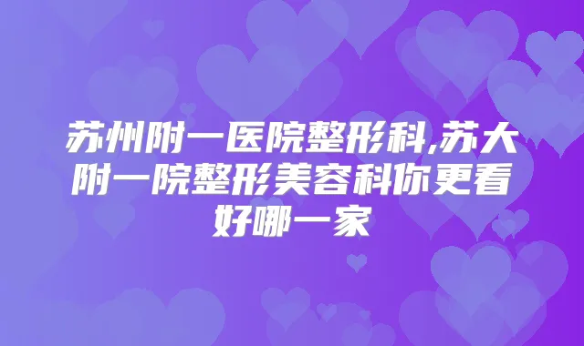 苏州附一医院整形科,苏大附一院整形美容科你更看好哪一家