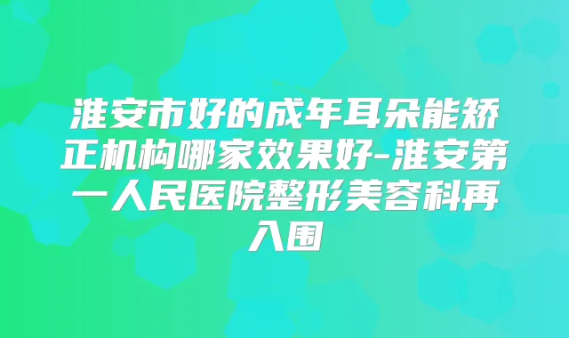 淮安市好的成年耳朵能矫正机构哪家效果好-淮安第一人民医院整形美容科再入围