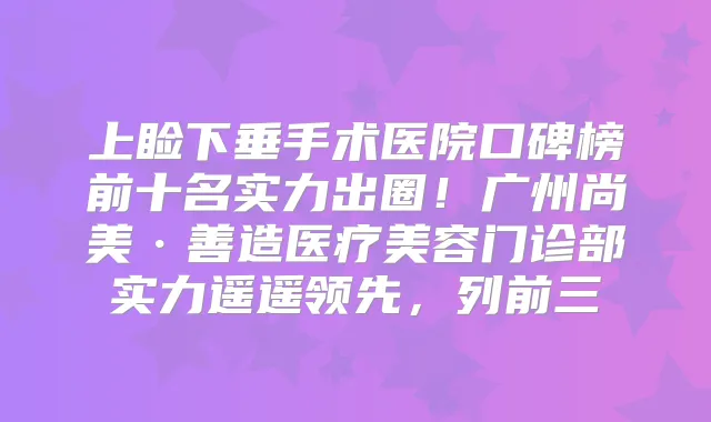 上睑下垂手术医院口碑榜前十名实力出圈！广州尚美·善造医疗美容门诊部实力遥遥领先，列前三