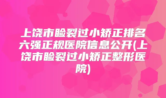上饶市睑裂过小矫正排名六强正规医院信息公开(上饶市睑裂过小矫正整形医院)