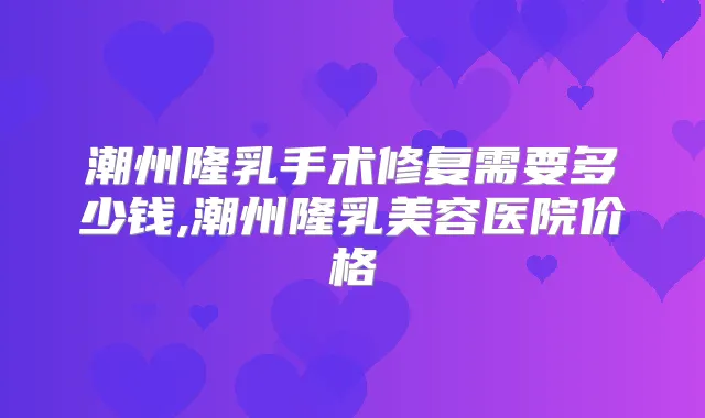 潮州隆乳手术修复需要多少钱,潮州隆乳美容医院价格
