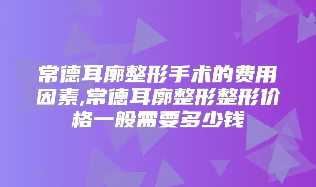 常德耳廓整形手术的费用因素,常德耳廓整形整形价格一般需要多少钱