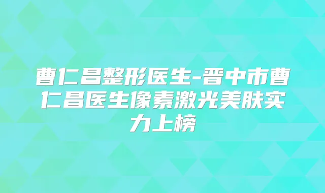 曹仁昌整形医生-晋中市曹仁昌医生像素激光美肤实力上榜