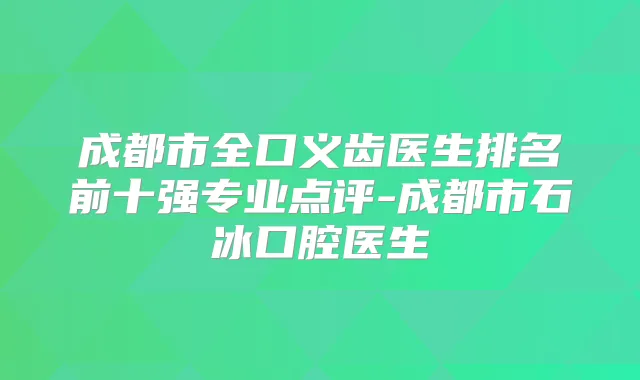 成都市全口义齿医生排名前十强专业点评-成都市石冰口腔医生