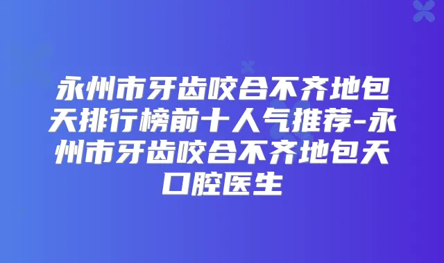 永州市牙齿咬合不齐地包天排行榜前十人气推荐-永州市牙齿咬合不齐地包天口腔医生
