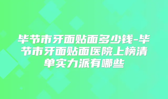 毕节市牙面贴面多少钱-毕节市牙面贴面医院上榜清单实力派有哪些