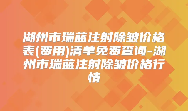 湖州市瑞蓝注射除皱价格表(费用)清单免费查询-湖州市瑞蓝注射除皱价格行情
