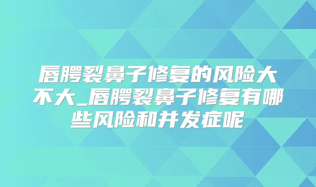 唇腭裂鼻子修复的风险大不大_唇腭裂鼻子修复有哪些风险和并发症呢