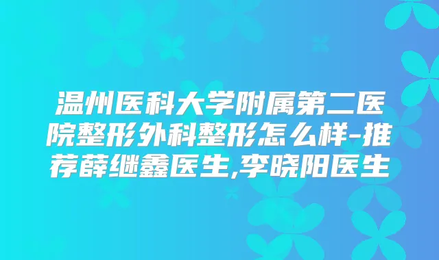 温州医科大学附属第二医院整形外科整形怎么样-推荐薛继鑫医生,李晓阳医生