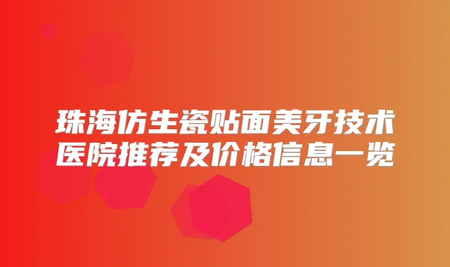 珠海仿生瓷贴面美牙技术医院推荐及价格信息一览