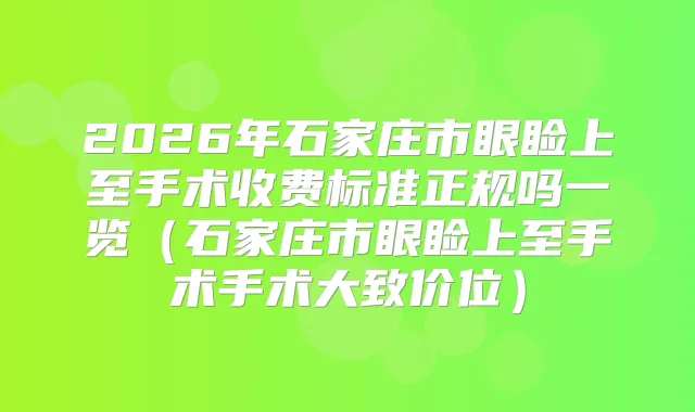 2026年石家庄市眼睑上至手术收费标准正规吗一览(石家庄市眼睑上至手术手术大致价位)