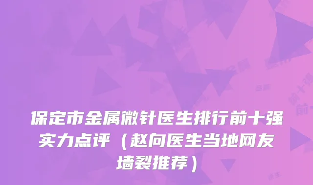 保定市金属微针医生排行前十强实力点评（赵向医生当地网友墙裂推荐）