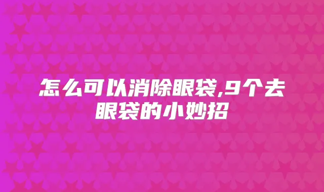 怎么可以消除眼袋,9个去眼袋的小妙招