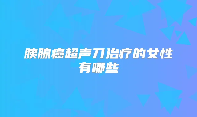 胰腺癌超声刀的女性有哪些