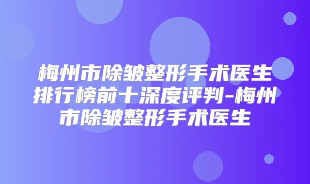 梅州市除皱整形手术医生排行榜前十深度评判-梅州市除皱整形手术医生
