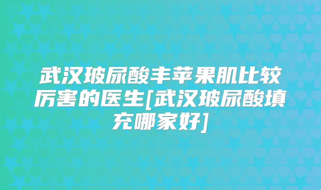 武汉玻尿酸丰苹果肌比较厉害的医生[武汉玻尿酸填充哪家好]