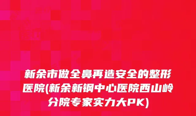 新余市做全鼻再造安全的整形医院(新余新钢中心医院西山岭分院专家实力大PK)