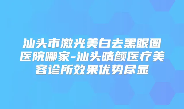 汕头市激光美白去黑眼圈医院哪家-汕头晴颜医疗美容诊所效果优势尽显