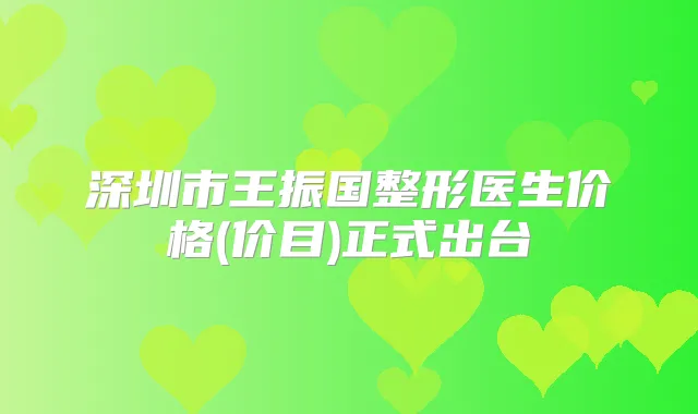 深圳市王振国整形医生价格(价目)正式出台