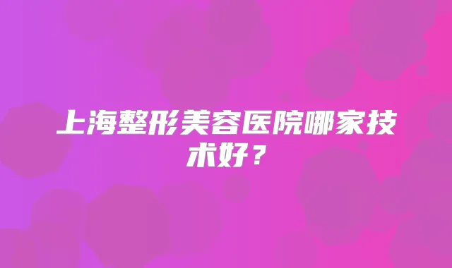 上海整形美容医院哪家技术好？