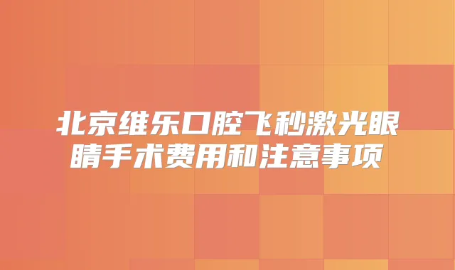 北京维乐口腔飞秒激光眼睛手术费用和注意事项