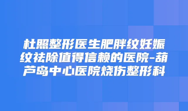 杜照整形医生肥胖纹妊娠纹祛除值得信赖的医院-葫芦岛中心医院烧伤整形科