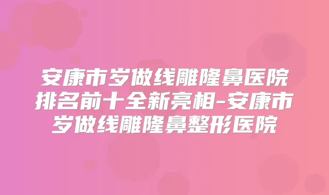 安康市岁做线雕隆鼻医院排名前十全新亮相-安康市岁做线雕隆鼻整形医院