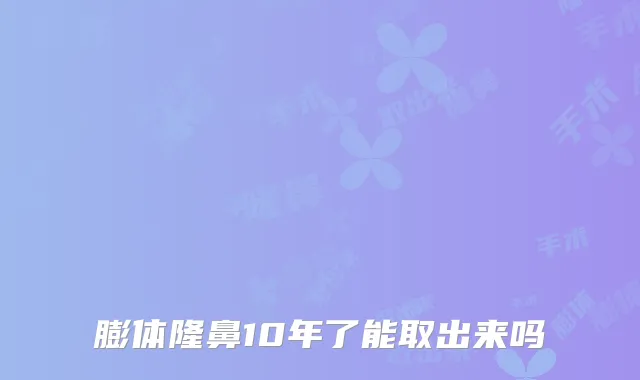 膨体隆鼻10年了能取出来吗