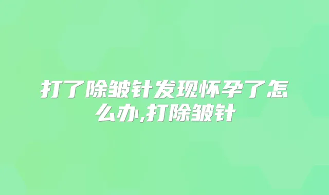 打了除皱针发现怀孕了怎么办,打除皱针