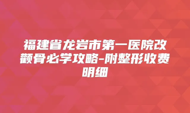 福建省龙岩市第一医院改颧骨必学攻略-附整形收费明细