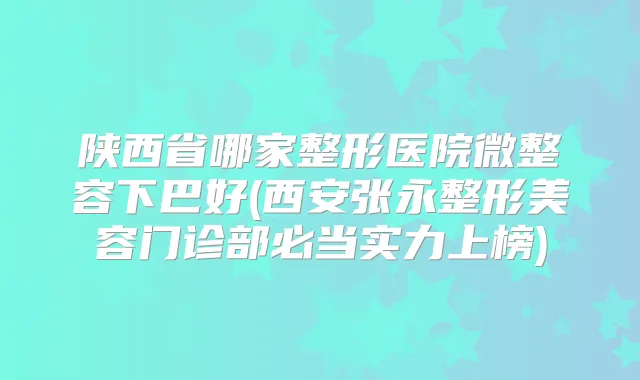 陕西省哪家整形医院微整容下巴好(西安张永整形美容门诊部必当实力上榜)
