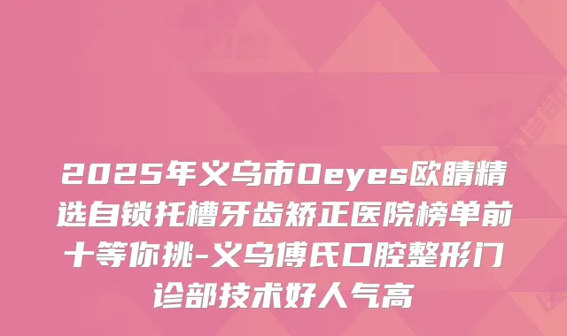 2025年义乌市Oeyes欧睛精选自锁托槽牙齿矫正医院榜单前十等你挑-义乌傅氏口腔整形门诊部技术好人气高