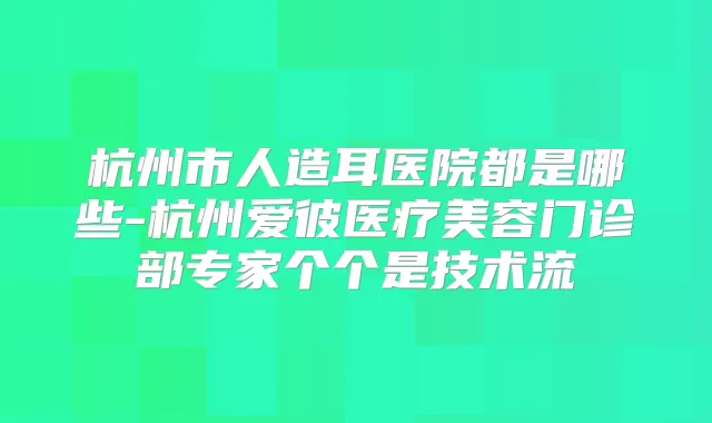 杭州市人造耳医院都是哪些-杭州爱彼医疗美容门诊部专家个个是技术流