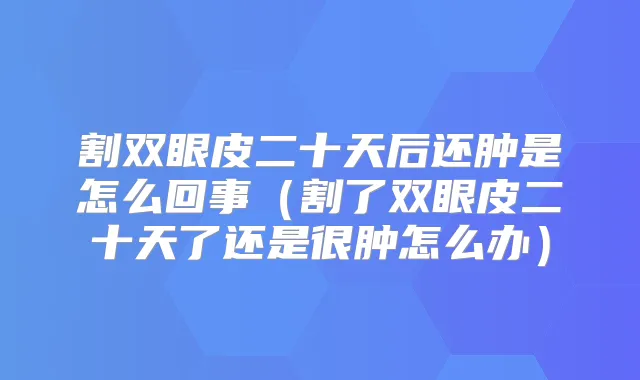 割双眼皮二十天后还肿是怎么回事（割了双眼皮二十天了还是很肿怎么办）