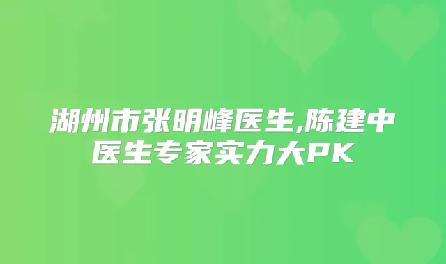湖州市张明峰医生,陈建中医生专家实力大PK