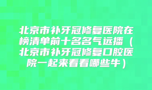 北京市补牙冠修复医院在榜清单前十名名气远播(北京市补牙冠修复口腔医院一起来看看哪些牛)