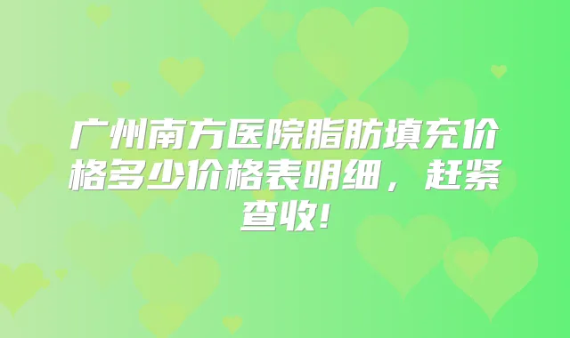 广州南方医院脂肪填充价格多少价格表明细，赶紧查收!