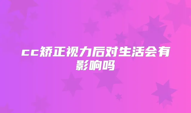 cc矫正视力后对生活会有影响吗