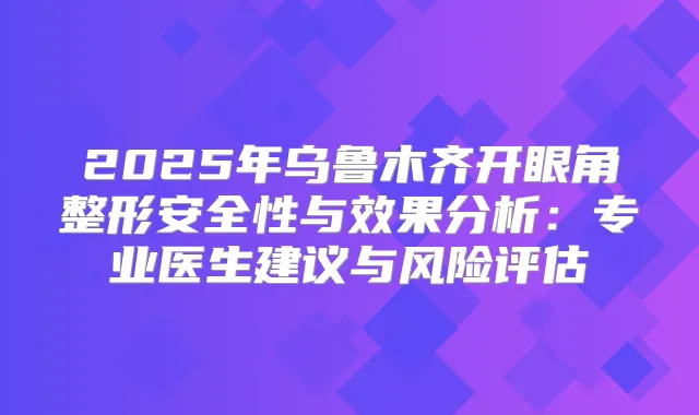 2025年乌鲁木齐开眼角整形安全性与效果分析:专业医生建议与风险评估