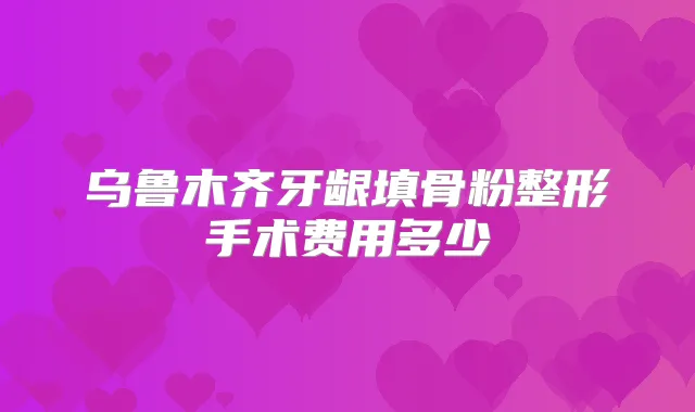 乌鲁木齐牙龈填骨粉整形手术费用多少