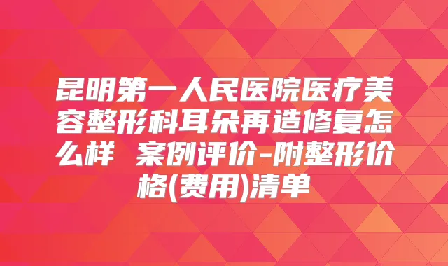 昆明第一人民医院医疗美容整形科耳朵再造修复怎么样 案例评价-附整形价格(费用)清单