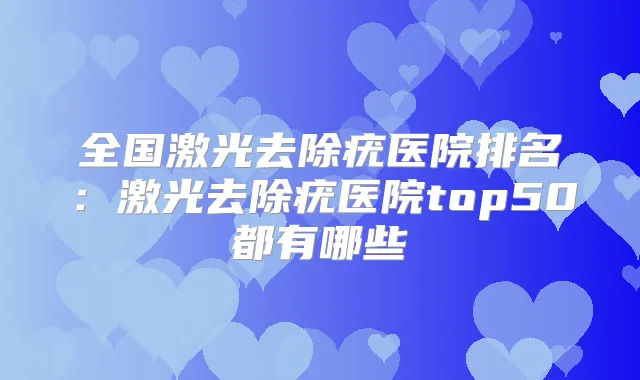 全国激光去除疣医院排名：激光去除疣医院top50都有哪些