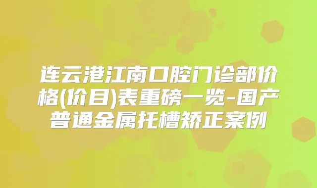 连云港江南口腔门诊部价格(价目)表重磅一览-国产普通金属托槽矫正案例