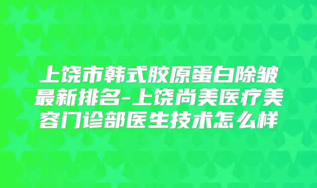 上饶市韩式胶原蛋白除皱新排名-上饶尚美医疗美容门诊部医生技术怎么样