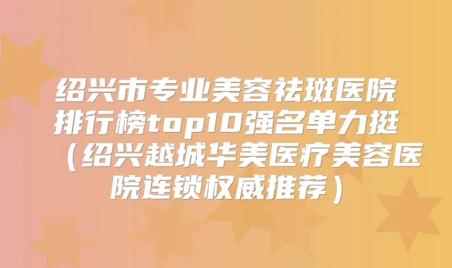 绍兴市专业美容祛斑医院排行榜top10强名单力挺（绍兴越城华美医疗美容医院连锁推荐）