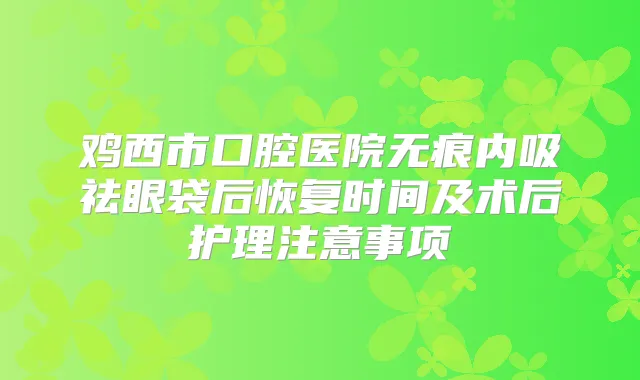 鸡西市口腔医院无痕内吸祛眼袋后恢复时间及术后护理注意事项