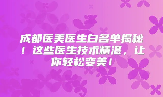 成都医美医生白名单揭秘！这些医生技术精湛，让你轻松变美！