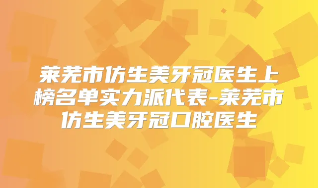 莱芜市仿生美牙冠医生上榜名单实力派代表-莱芜市仿生美牙冠口腔医生