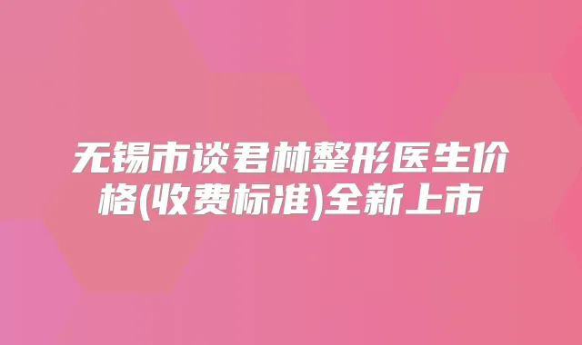 无锡市谈君林整形医生价格(收费标准)全新上市